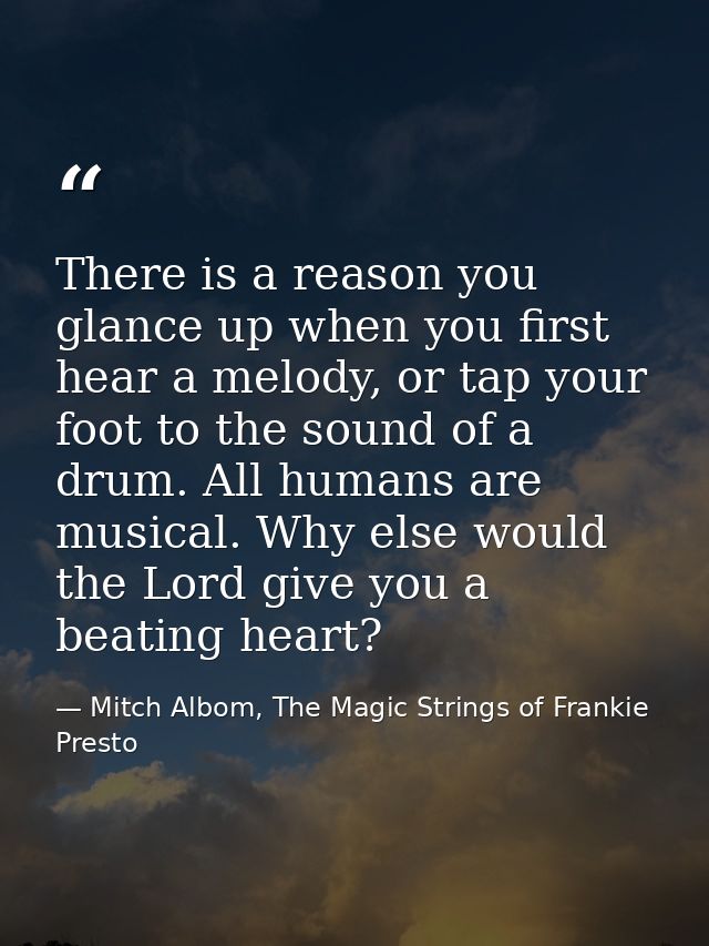 There is a reason you glance up when you first hear a melody, or tap your foot to the sound of a drum. All humans are mu — Mitch Albom, The Magic Strings of Frankie Presto