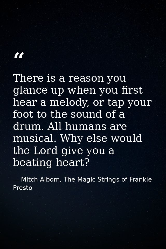 There is a reason you glance up when you first hear a melody, or tap your foot to the sound of a drum. All humans are mu — Mitch Albom, The Magic Strings of Frankie Presto