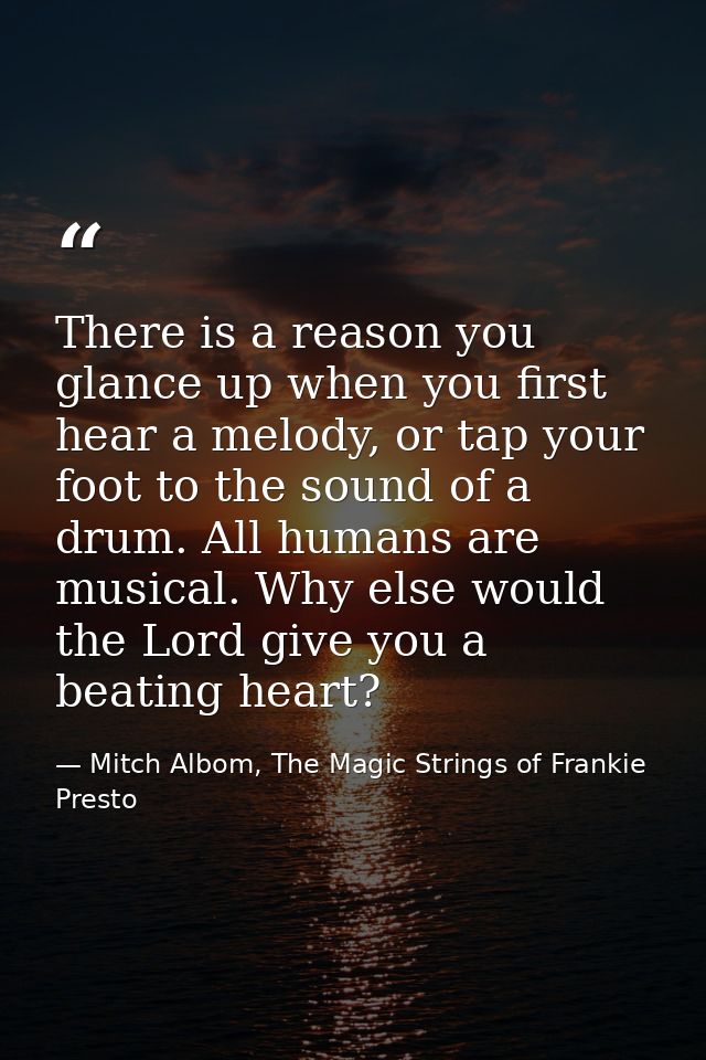 There is a reason you glance up when you first hear a melody, or tap your foot to the sound of a drum. All humans are mu — Mitch Albom, The Magic Strings of Frankie Presto