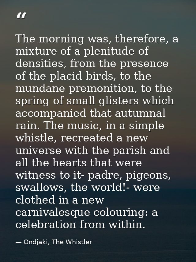 The morning was, therefore, a mixture of a plenitude of densities, from the presence of the placid birds, to the mundane — Ondjaki, The Whistler