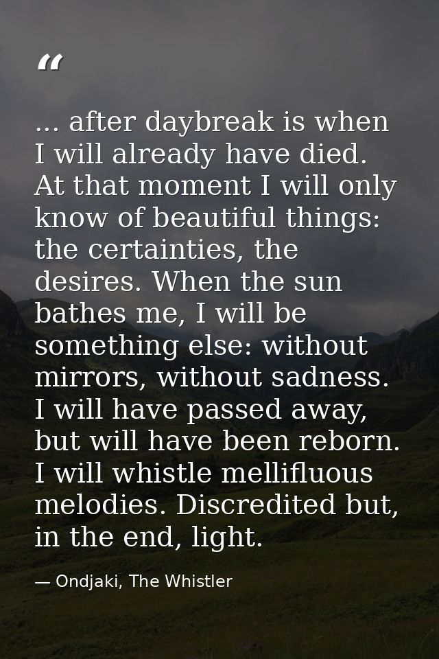 ... after daybreak is when I will already have died. At that moment I will only know of beautiful things: the certaintie — Ondjaki, The Whistler