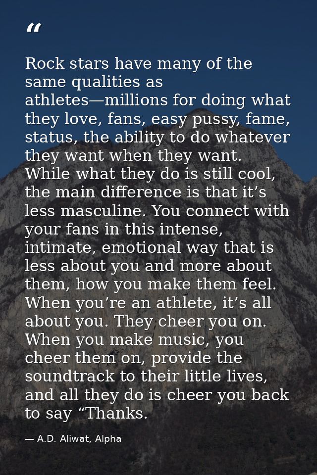 Rock stars have many of the same qualities as athletes—millions for doing what they love, fans, easy pussy, fame, status — A.D. Aliwat, Alpha