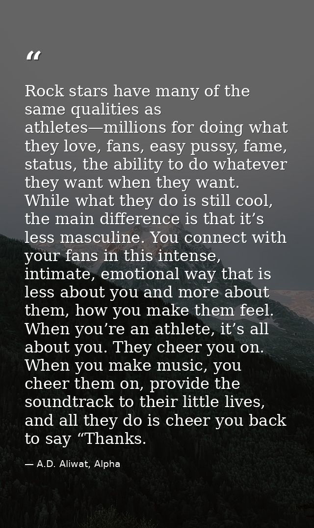 Rock stars have many of the same qualities as athletes—millions for doing what they love, fans, easy pussy, fame, status — A.D. Aliwat, Alpha