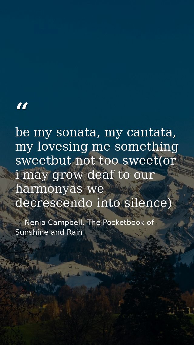 be my sonata, my cantata, my lovesing me something sweetbut not too sweet(or i may grow deaf to our harmonyas we decresc — Nenia Campbell, The Pocketbook of Sunshine and Rain