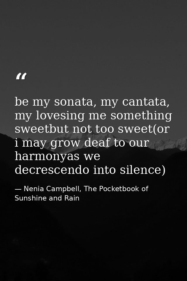 be my sonata, my cantata, my lovesing me something sweetbut not too sweet(or i may grow deaf to our harmonyas we decresc — Nenia Campbell, The Pocketbook of Sunshine and Rain