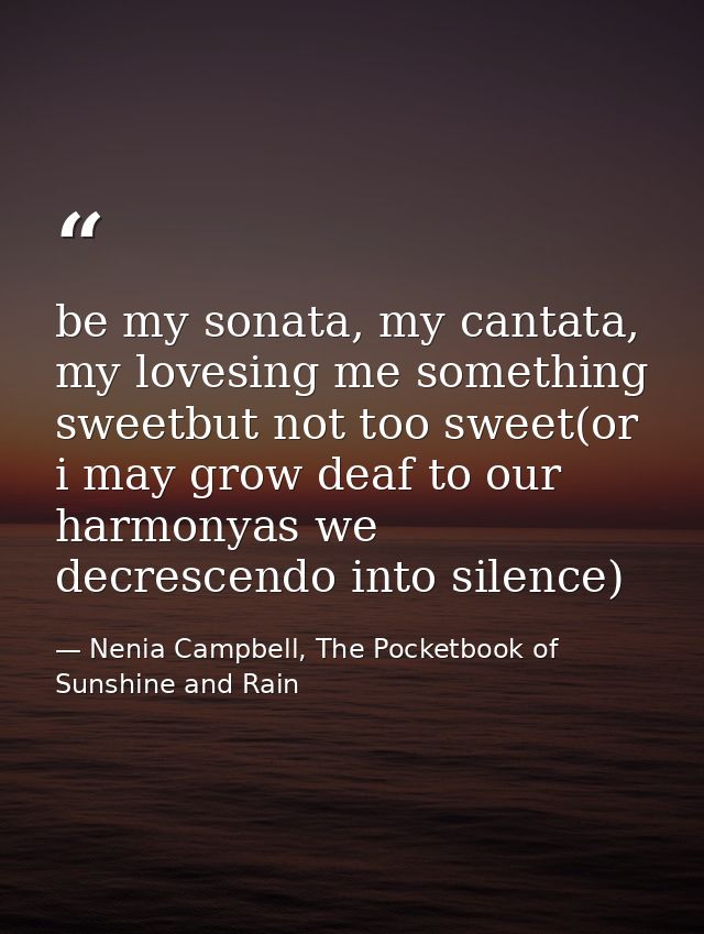 be my sonata, my cantata, my lovesing me something sweetbut not too sweet(or i may grow deaf to our harmonyas we decresc — Nenia Campbell, The Pocketbook of Sunshine and Rain