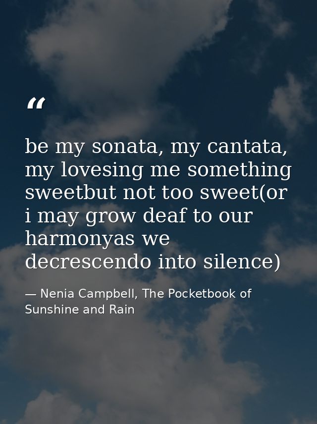 be my sonata, my cantata, my lovesing me something sweetbut not too sweet(or i may grow deaf to our harmonyas we decresc — Nenia Campbell, The Pocketbook of Sunshine and Rain