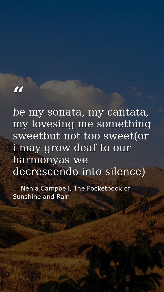 be my sonata, my cantata, my lovesing me something sweetbut not too sweet(or i may grow deaf to our harmonyas we decresc — Nenia Campbell, The Pocketbook of Sunshine and Rain