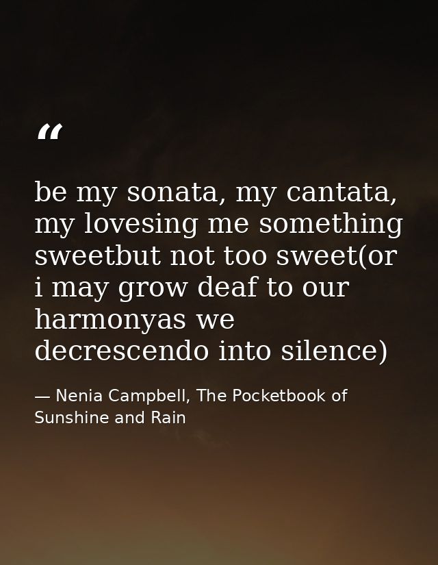 be my sonata, my cantata, my lovesing me something sweetbut not too sweet(or i may grow deaf to our harmonyas we decresc — Nenia Campbell, The Pocketbook of Sunshine and Rain