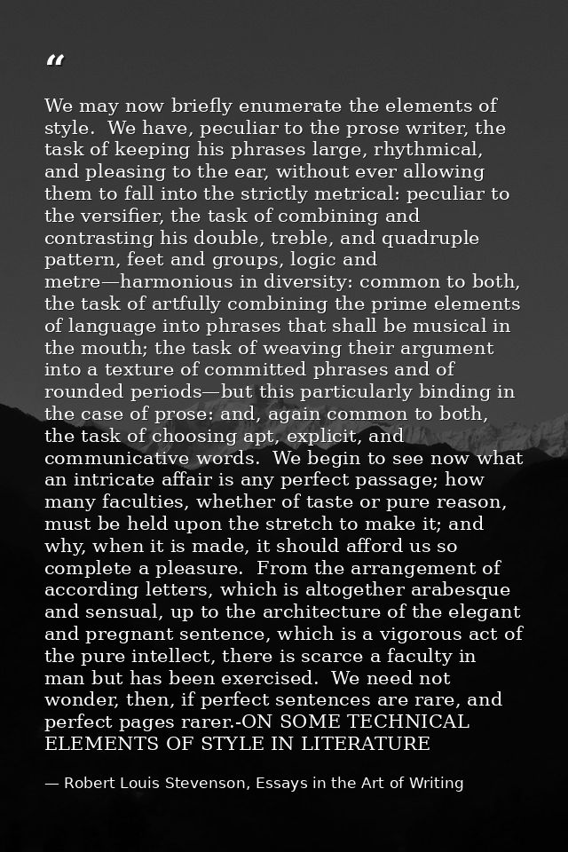 We may now briefly enumerate the elements of style.  We have, peculiar to the prose writer, the task of keeping his phra — Robert Louis Stevenson, Essays in the Art of Writing