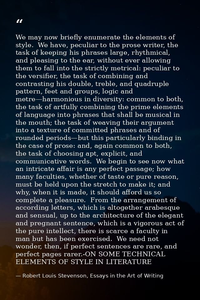 We may now briefly enumerate the elements of style.  We have, peculiar to the prose writer, the task of keeping his phra — Robert Louis Stevenson, Essays in the Art of Writing