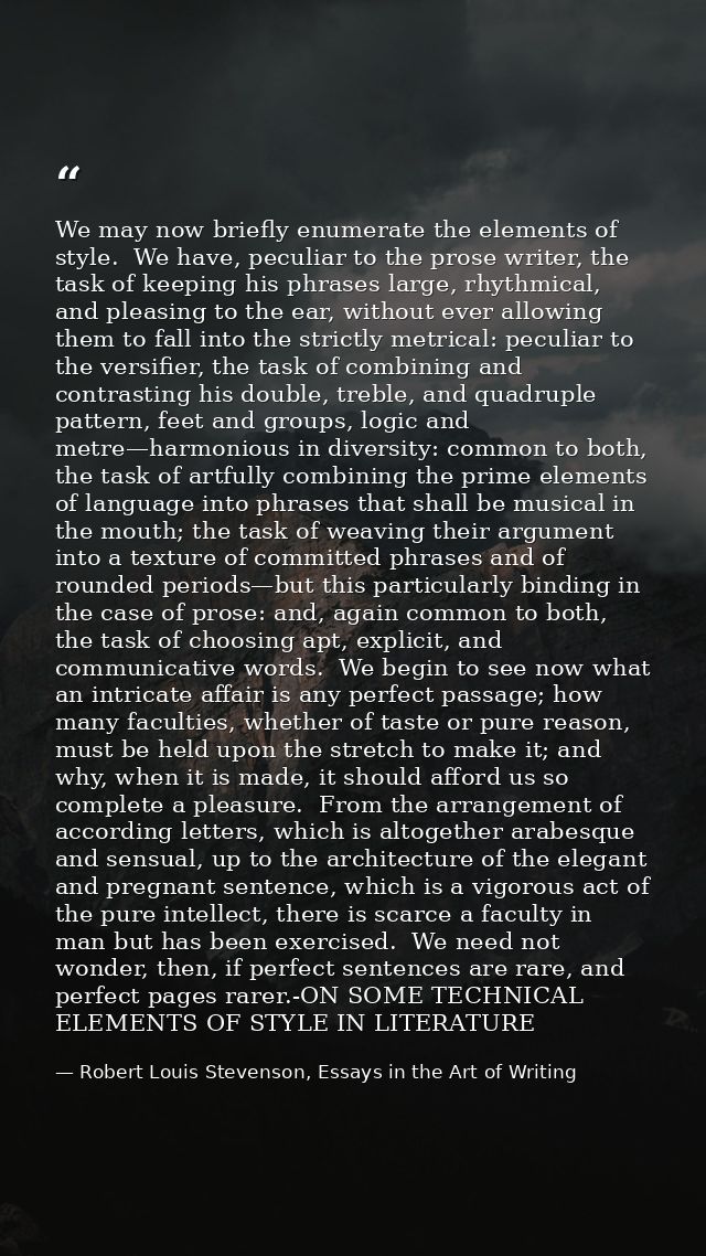 We may now briefly enumerate the elements of style.  We have, peculiar to the prose writer, the task of keeping his phra — Robert Louis Stevenson, Essays in the Art of Writing