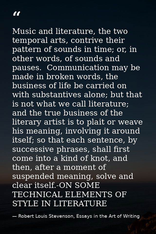 Music and literature, the two temporal arts, contrive their pattern of sounds in time; or, in other words, of sounds and — Robert Louis Stevenson, Essays in the Art of Writing