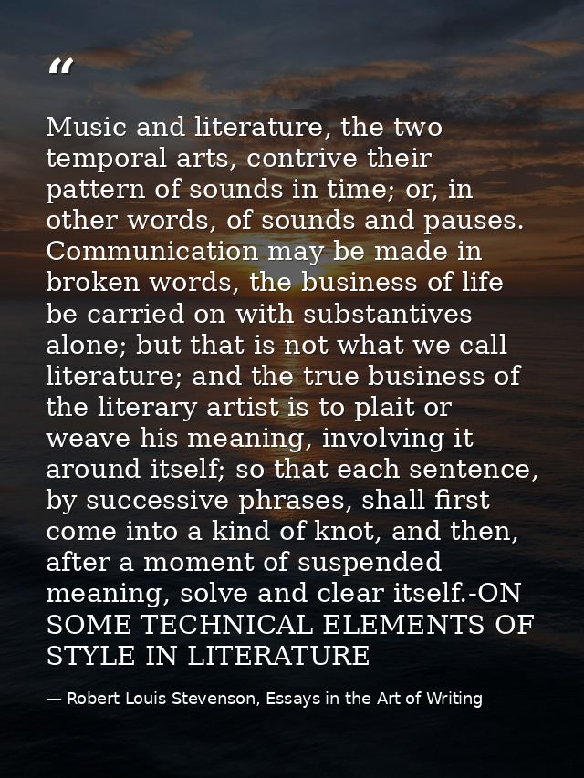 Music and literature, the two temporal arts, contrive their pattern of sounds in time; or, in other words, of sounds and — Robert Louis Stevenson, Essays in the Art of Writing