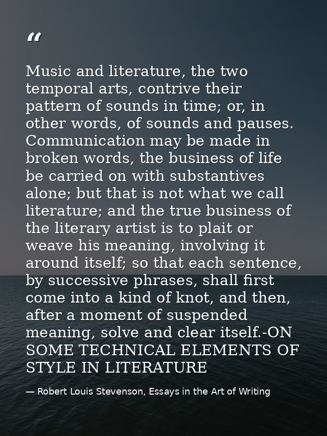 Music and literature, the two temporal arts, contrive their pattern of sounds in time; or, in other words, of sounds and — Robert Louis Stevenson, Essays in the Art of Writing