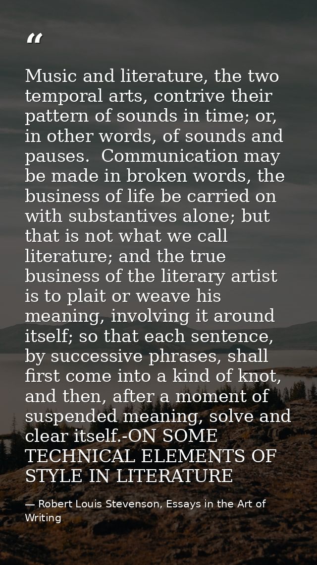 Music and literature, the two temporal arts, contrive their pattern of sounds in time; or, in other words, of sounds and — Robert Louis Stevenson, Essays in the Art of Writing