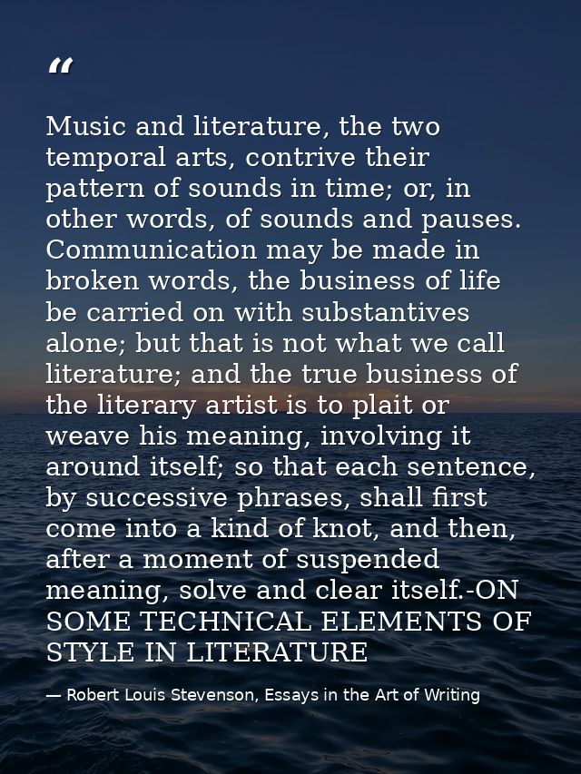 Music and literature, the two temporal arts, contrive their pattern of sounds in time; or, in other words, of sounds and — Robert Louis Stevenson, Essays in the Art of Writing