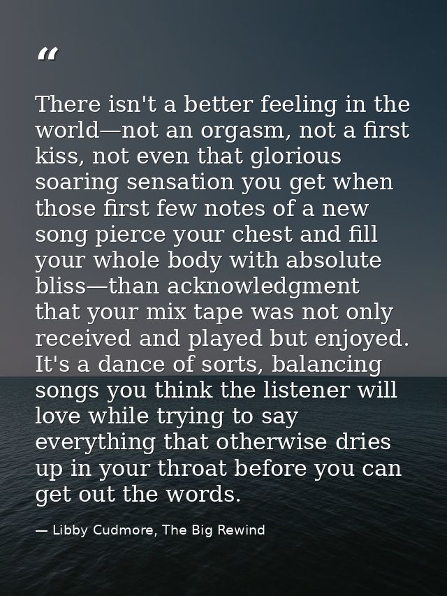There isn't a better feeling in the world—not an orgasm, not a first kiss, not even that glorious soaring sensation you  — Libby Cudmore, The Big Rewind