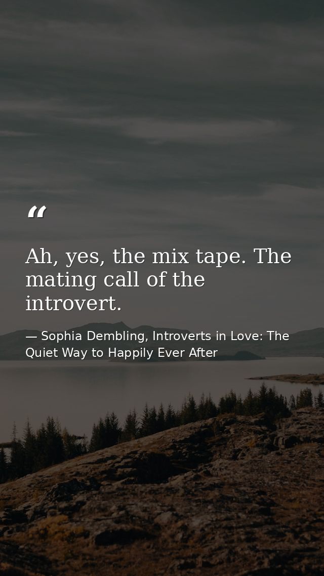 Ah, yes, the mix tape. The mating call of the introvert. — Sophia Dembling, Introverts in Love: The Quiet Way to Happily Ever After