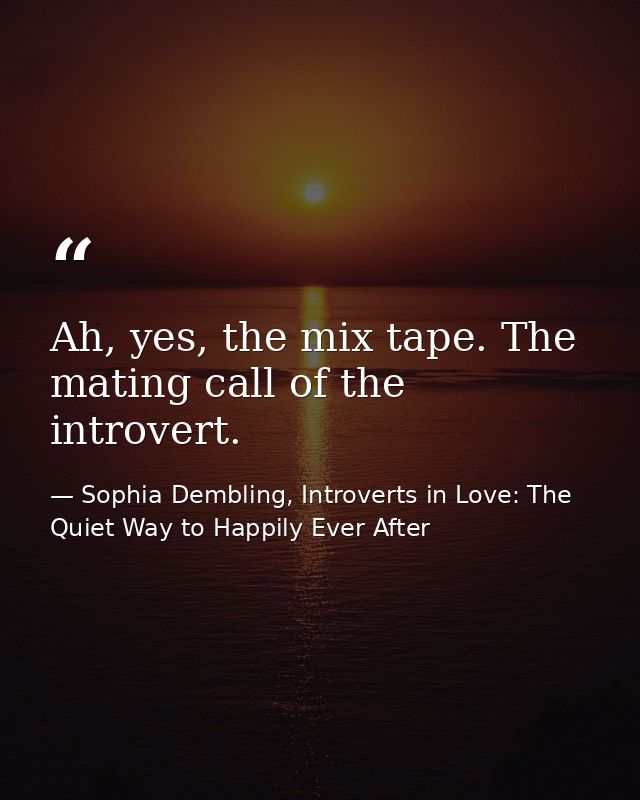Ah, yes, the mix tape. The mating call of the introvert. — Sophia Dembling, Introverts in Love: The Quiet Way to Happily Ever After