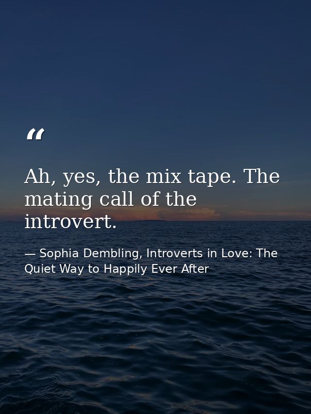 Ah, yes, the mix tape. The mating call of the introvert. — Sophia Dembling, Introverts in Love: The Quiet Way to Happily Ever After