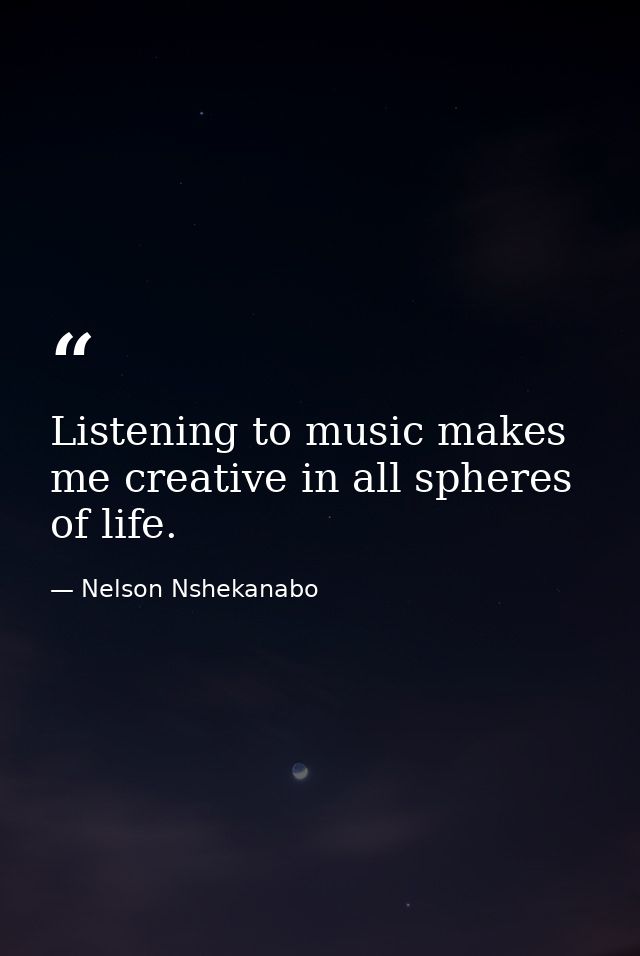 Listening to music makes me creative in all spheres of life. — Nelson Nshekanabo
