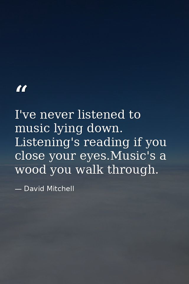 I've never listened to music lying down. Listening's reading if you close your eyes.Music's a wood you walk through. — David Mitchell