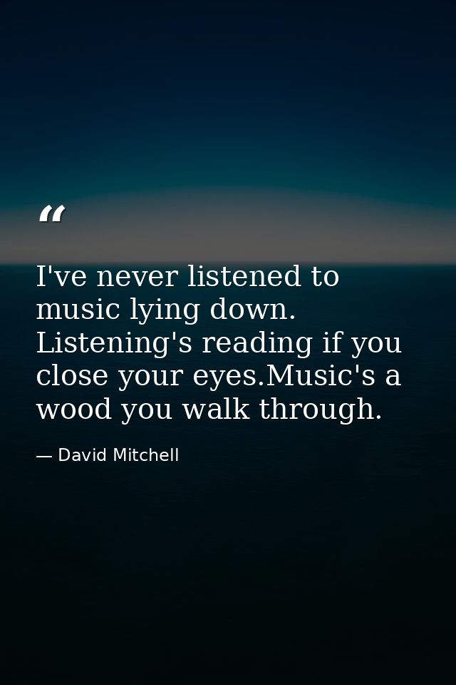 I've never listened to music lying down. Listening's reading if you close your eyes.Music's a wood you walk through. — David Mitchell