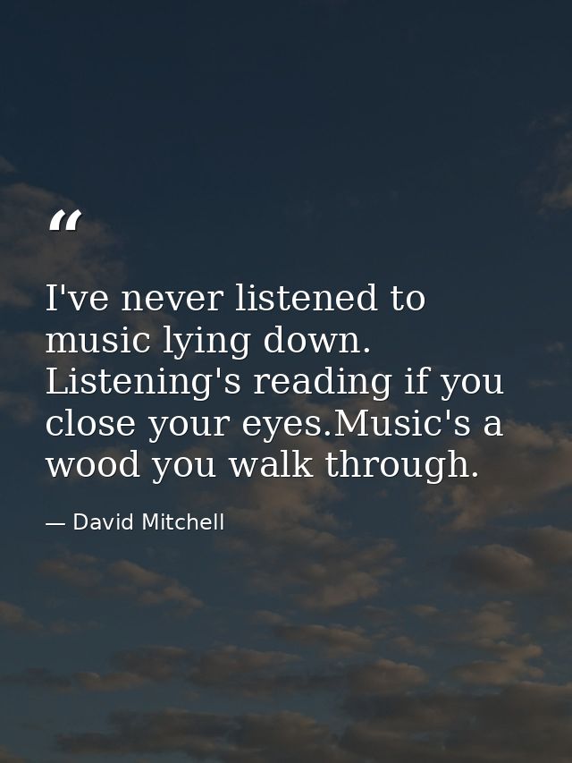 I've never listened to music lying down. Listening's reading if you close your eyes.Music's a wood you walk through. — David Mitchell
