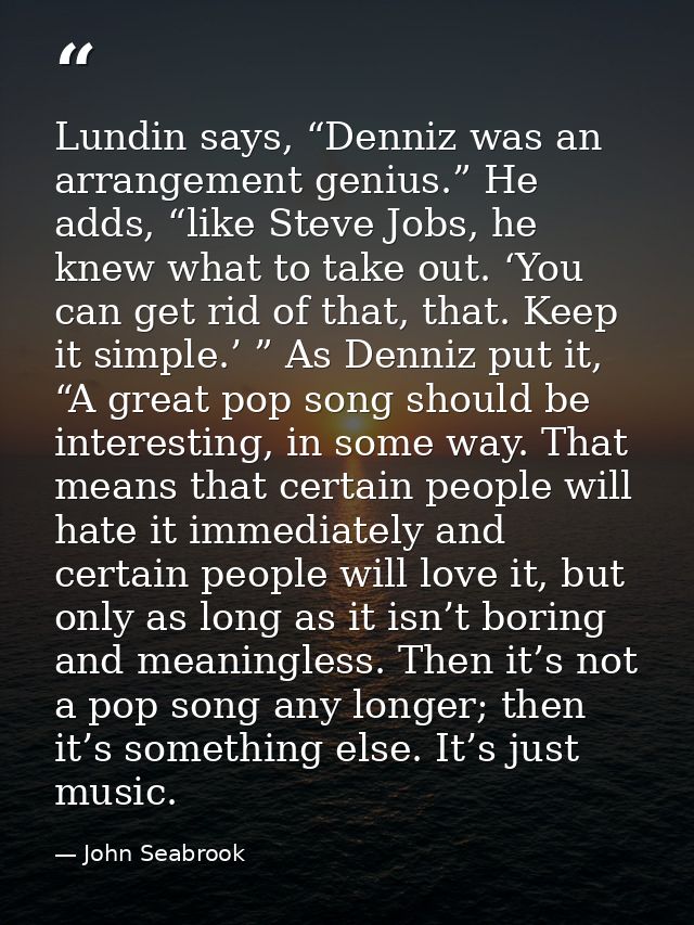 Lundin says, “Denniz was an arrangement genius.” He adds, “like Steve Jobs, he knew what to take out. ‘You can get rid o — John Seabrook