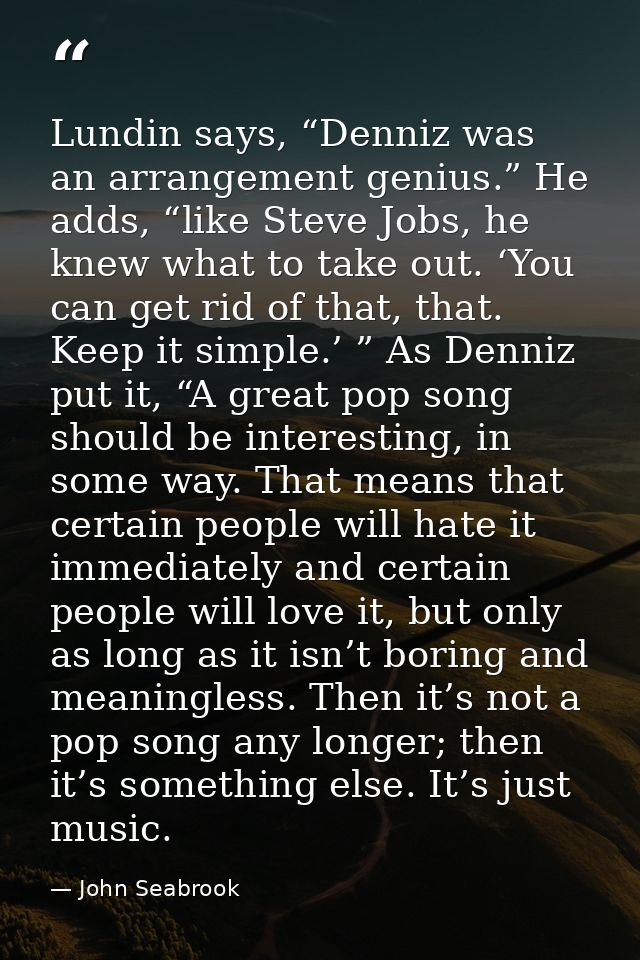 Lundin says, “Denniz was an arrangement genius.” He adds, “like Steve Jobs, he knew what to take out. ‘You can get rid o — John Seabrook