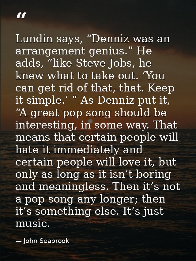 Lundin says, “Denniz was an arrangement genius.” He adds, “like Steve Jobs, he knew what to take out. ‘You can get rid o — John Seabrook