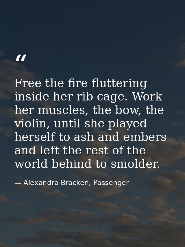 Free the fire fluttering inside her rib cage. Work her muscles, the bow, the violin, until she played herself to ash and — Alexandra Bracken, Passenger
