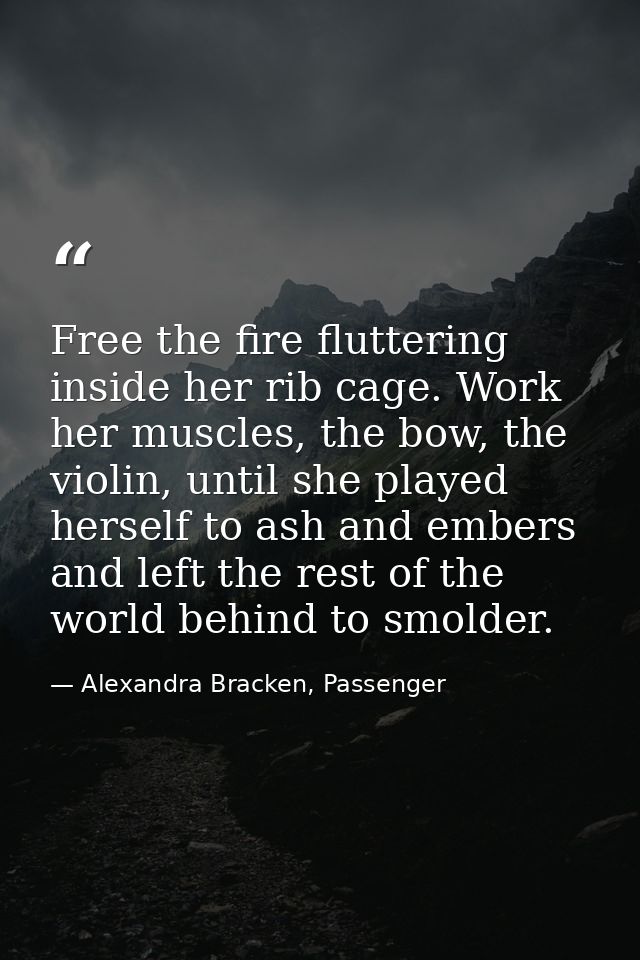 Free the fire fluttering inside her rib cage. Work her muscles, the bow, the violin, until she played herself to ash and — Alexandra Bracken, Passenger