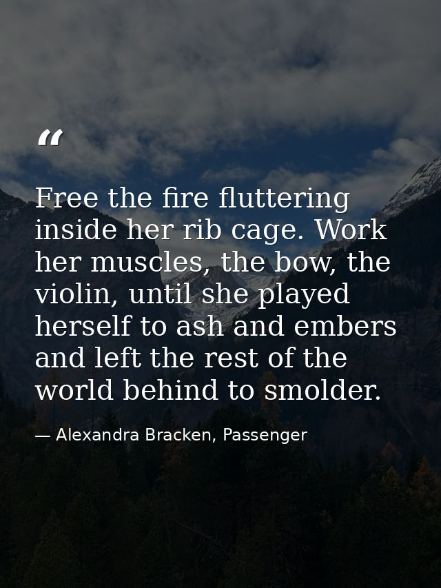 Free the fire fluttering inside her rib cage. Work her muscles, the bow, the violin, until she played herself to ash and — Alexandra Bracken, Passenger