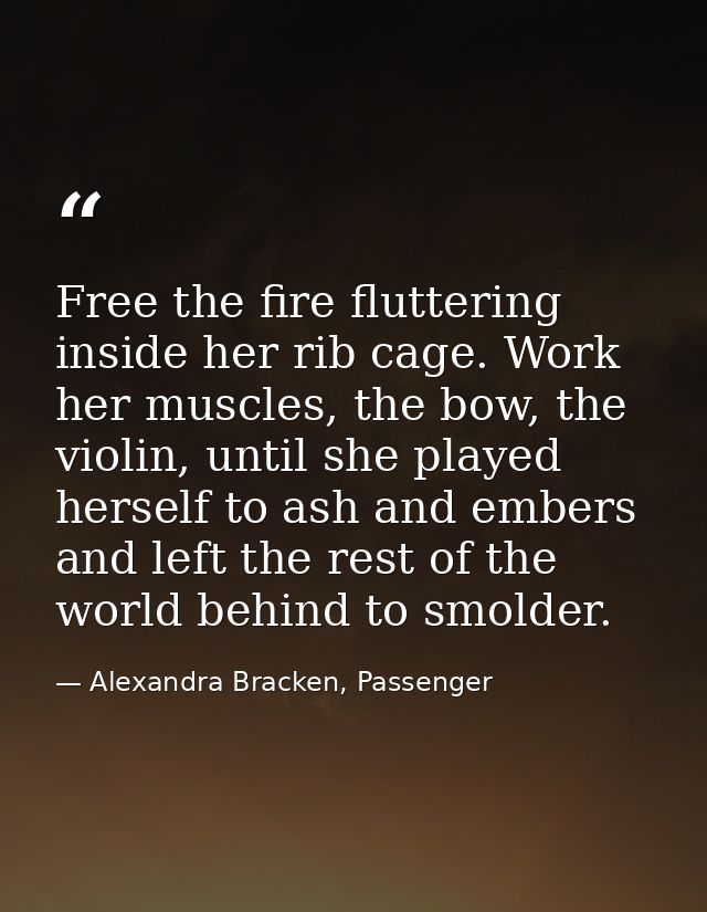 Free the fire fluttering inside her rib cage. Work her muscles, the bow, the violin, until she played herself to ash and — Alexandra Bracken, Passenger