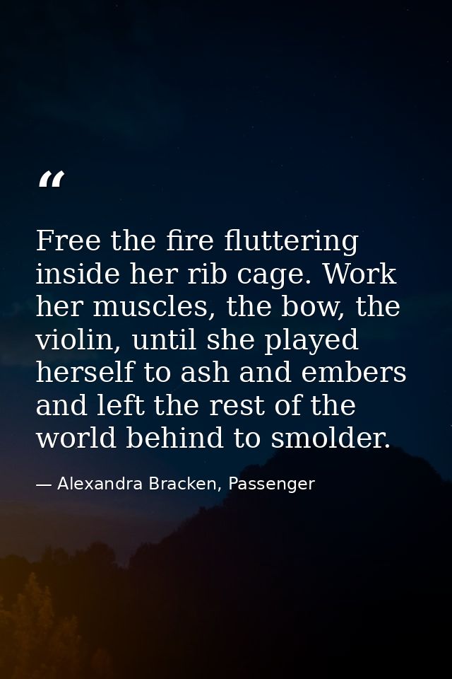 Free the fire fluttering inside her rib cage. Work her muscles, the bow, the violin, until she played herself to ash and — Alexandra Bracken, Passenger