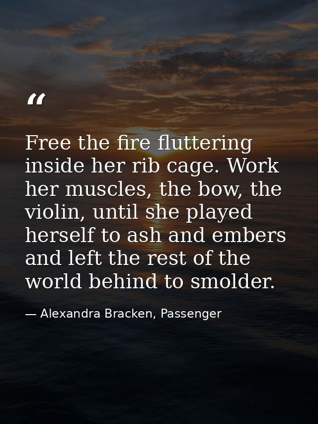 Free the fire fluttering inside her rib cage. Work her muscles, the bow, the violin, until she played herself to ash and — Alexandra Bracken, Passenger