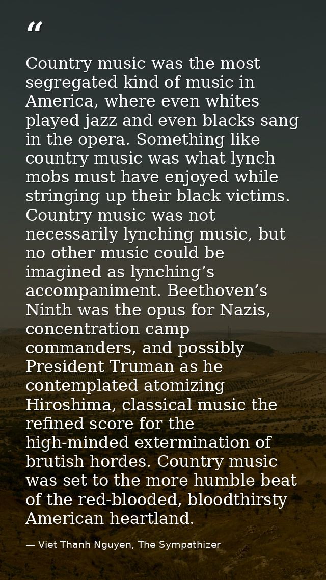 Country music was the most segregated kind of music in America, where even whites played jazz and even blacks sang in th — Viet Thanh Nguyen, The Sympathizer
