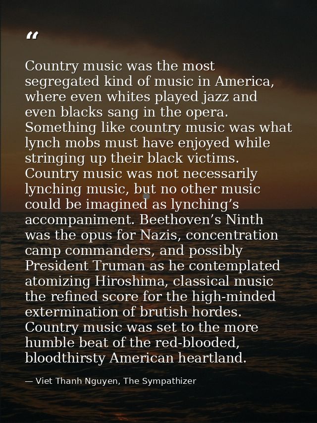Country music was the most segregated kind of music in America, where even whites played jazz and even blacks sang in th — Viet Thanh Nguyen, The Sympathizer