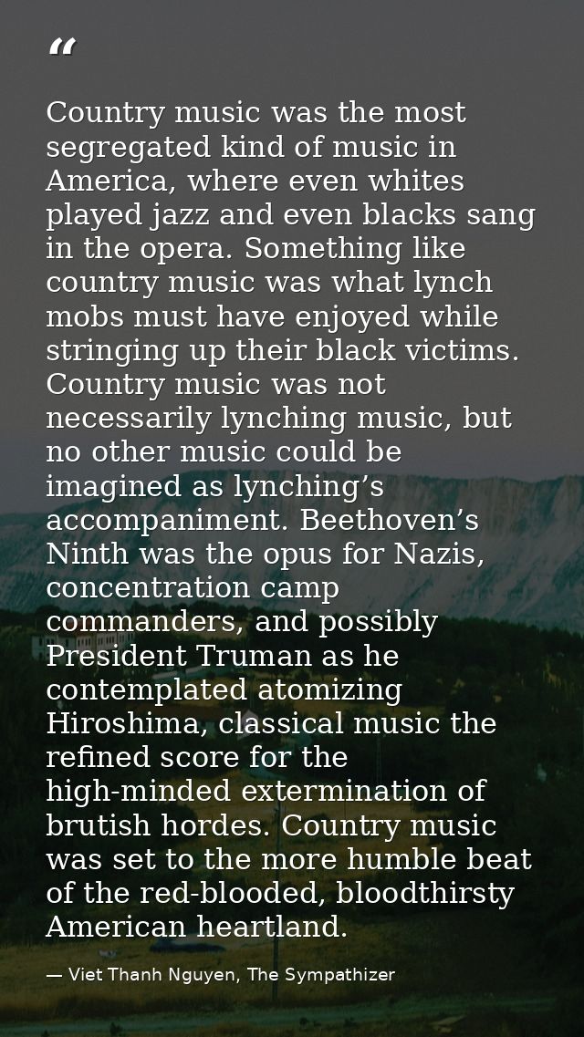 Country music was the most segregated kind of music in America, where even whites played jazz and even blacks sang in th — Viet Thanh Nguyen, The Sympathizer