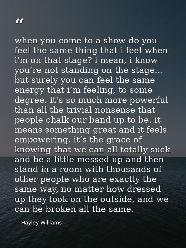when you come to a show do you feel the same thing that i feel when i’m on that stage? i mean, i know you’re not standin — Hayley Williams