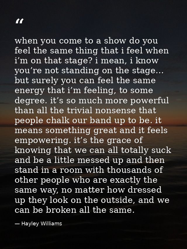 when you come to a show do you feel the same thing that i feel when i’m on that stage? i mean, i know you’re not standin — Hayley Williams