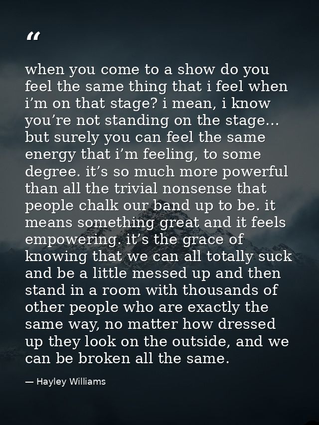 when you come to a show do you feel the same thing that i feel when i’m on that stage? i mean, i know you’re not standin — Hayley Williams