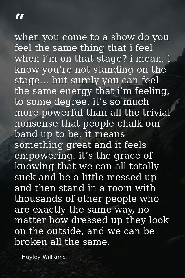 when you come to a show do you feel the same thing that i feel when i’m on that stage? i mean, i know you’re not standin — Hayley Williams