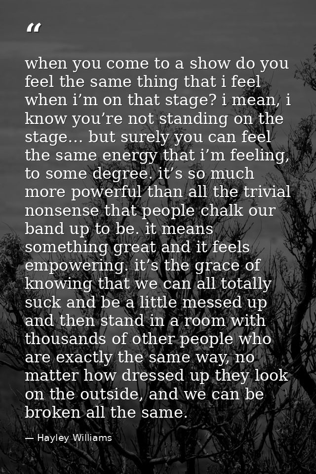 when you come to a show do you feel the same thing that i feel when i’m on that stage? i mean, i know you’re not standin — Hayley Williams