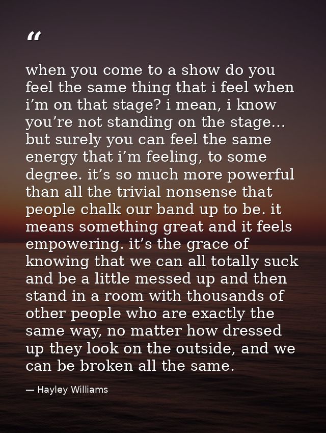 when you come to a show do you feel the same thing that i feel when i’m on that stage? i mean, i know you’re not standin — Hayley Williams