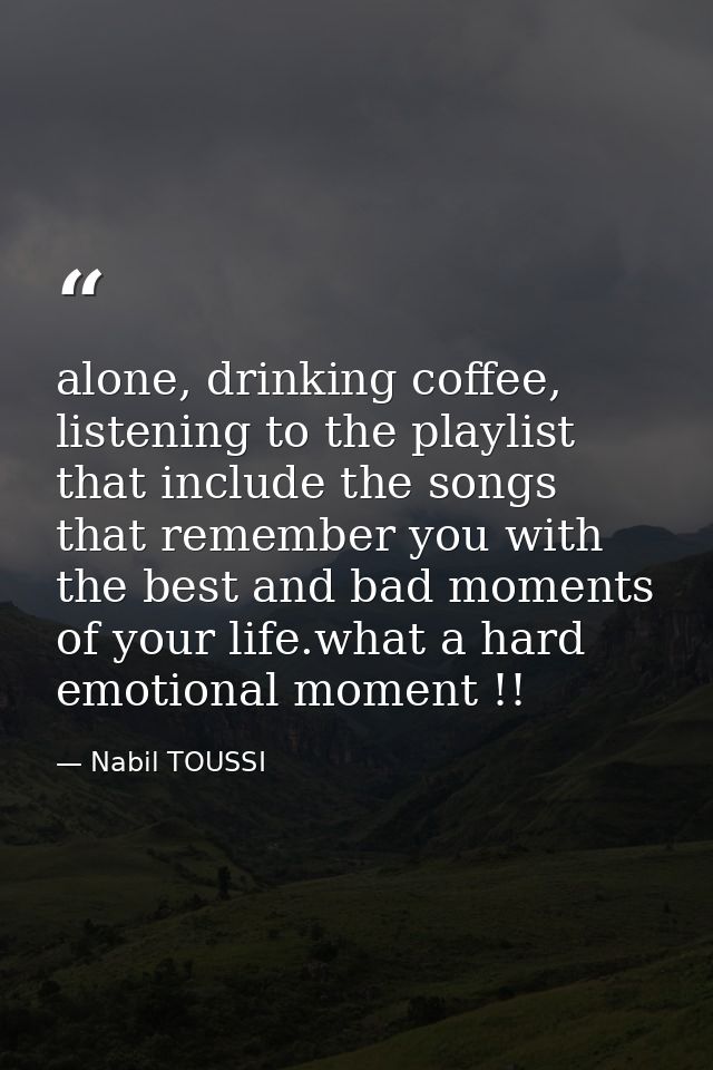 alone, drinking coffee, listening to the playlist that include the songs that remember you with the best and bad moments — Nabil TOUSSI