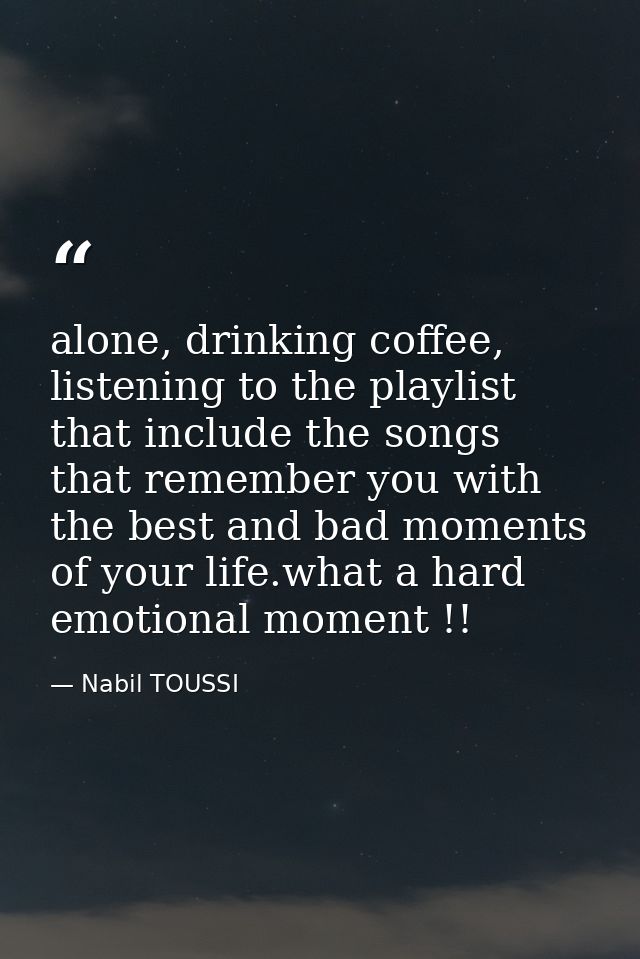 alone, drinking coffee, listening to the playlist that include the songs that remember you with the best and bad moments — Nabil TOUSSI