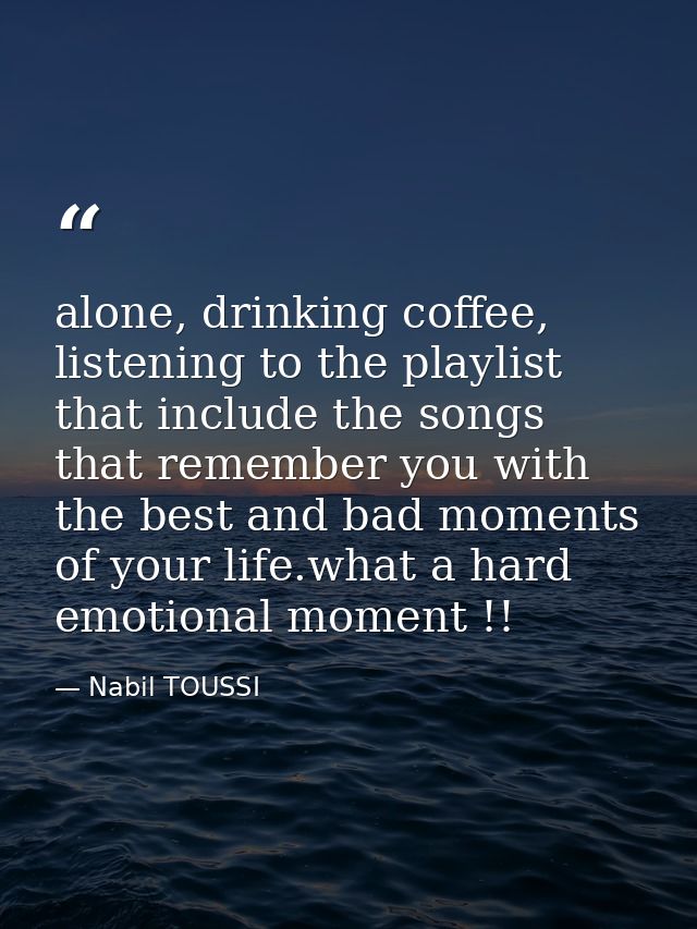 alone, drinking coffee, listening to the playlist that include the songs that remember you with the best and bad moments — Nabil TOUSSI